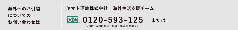 海外へのお引越についてのお問い合わせは ヤマト運輸株式会社 海外生活支援サービス課 0120-5930125 または