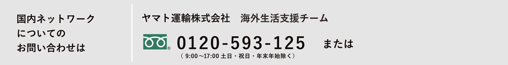 国内ネットワークについてのお問い合わせは ヤマト運輸株式会社 海外生活支援サービス課 0120-5930125 または