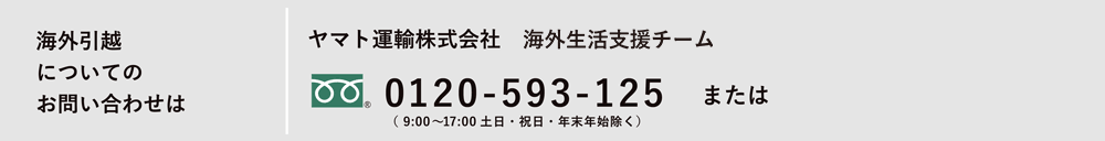 海外からのお引越についてのお問い合わせは ヤマト運輸株式会社 海外生活支援サービス課 0120-5930125 または