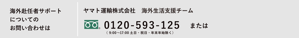 海外からのお引越についてのお問い合わせは ヤマト運輸株式会社 海外生活支援サービス課 0120-5930125 または