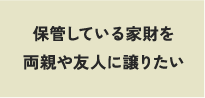 保管している家財を両親や友人に譲りたい