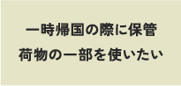 一時帰国の際に保管荷物の一部を使いたい