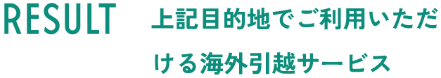 RESULT 上記目的地でご利用いただける海外引越サービス