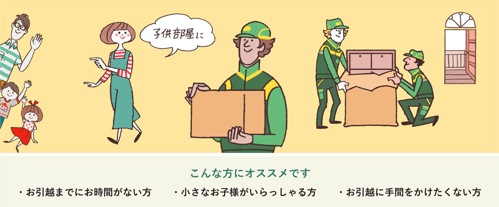 こんな方にオススメです ・お引越までにお時間がない方 ・小さなお子様がいらっしゃる方 ・お引越に手間をかけたくない方