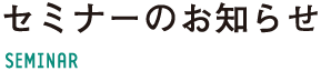 セミナーのお知らせ SEMINAR