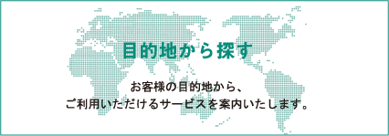 目的地から探す　お客様の目的地から、ご利用いただけるサービスを案内いいたします。