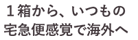 1箱から、いつもの宅急便感覚で海外へ