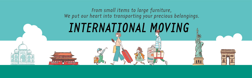 INTERNATIONAL MOVING From small items to large furniture, We put our heart into transporting your precious belongings.