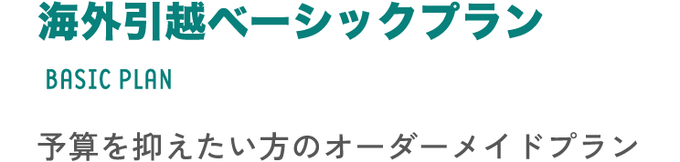 海外引越ベーシックプラン BASIC PLAN 予算を抑えたい方のオーダーメイドプラン