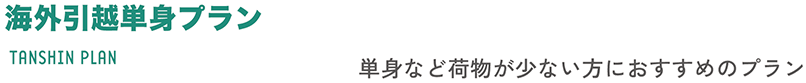 海外引越単身プラン TANSHIN PLAN 単身などにものが少ない方におすすめのプラン