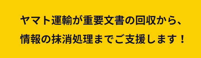 ヤマト運輸が重要文書の回収から、情報の抹消処理までご支援します！