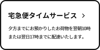 宅急便タイムサービス　夕方までにお預かりしたお荷物を翌朝10時または翌日17時までに配達いたします。