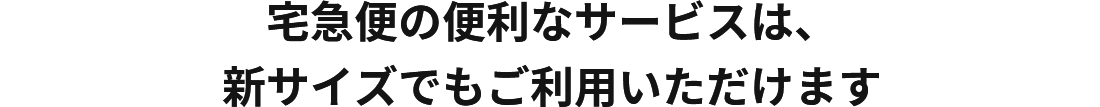 宅急便の便利なサービスは、新サイズでもご利用いただけます