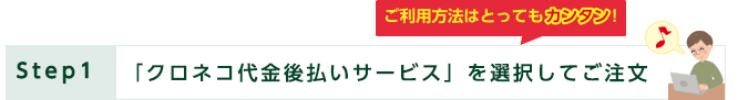 Step1：「クロネコ代金後払いサービス」を選択してご注文。ご利用方法はとってもカンタン！