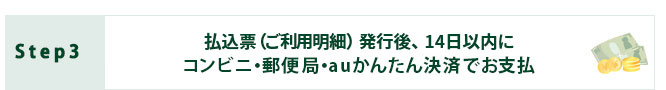 Step3：払込票発行後、14日以内にコンビニ・郵便局・auかんたん決済でお支払い