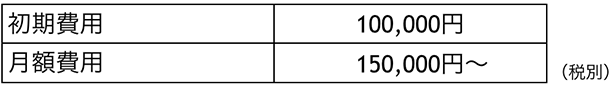 初期費用10万円　月額費用20万円〜（税別）