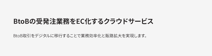 BtoBの受発注業務をEC化するクラウドサービス　BtoB取引をデジタルに移行することで業務効率化と販路拡大を実現します。　　　　　　　　　　　　