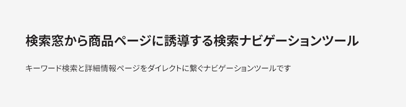 検索窓から商品ページに誘導する検索ナビゲーションツール。キーワード検索と詳細情報ページをダイレクトに繋ぐナビゲーションツールです