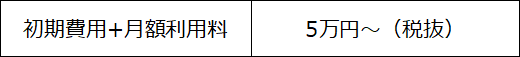 初期費用＋月額費用：5万円～（税抜）