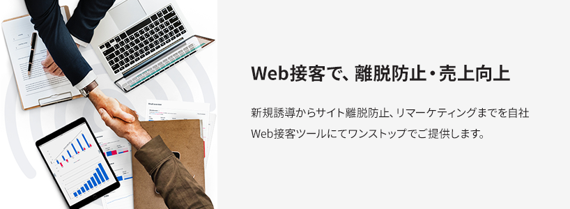 Web接客で、離脱防止・売上向上 新規誘導からサイト離脱防止、リマーケティングまでを自社Web接客ツールにてワンストップでご提供します。