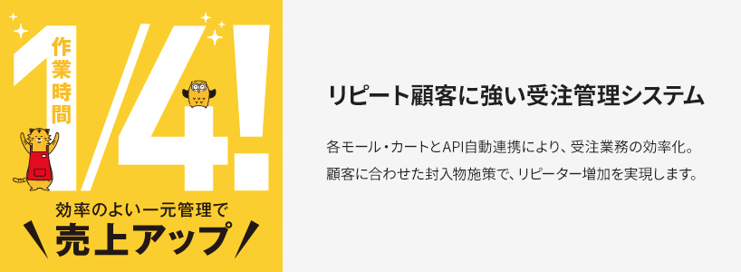 リピート顧客に強い受注管理システム　各モール・カートとAPI自動連携により、受注業務の効率化。顧客に合わせた封入物施策で、リピーター増加を実現します。