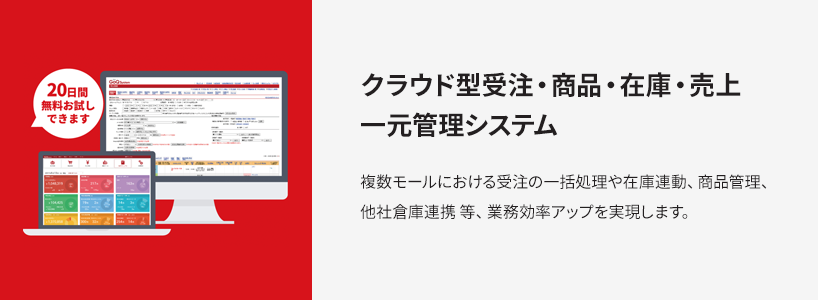 クラウド型受注・商品・在庫・売上一元管理システム　複数モールにおける受注の一括処理や在庫連動、商品管理、他社倉庫連携 等、業務効率アップを実現します。