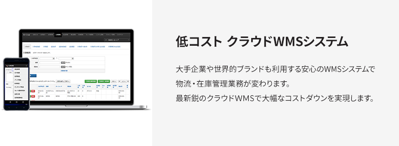 低コスト クラウドWMSシステム 大手企業や世界的ブランドも利用する安心のWMSシステムで物流・在庫管理業務が変わります。最新鋭のクラウドWMSで大幅なコストダウンを実現します。