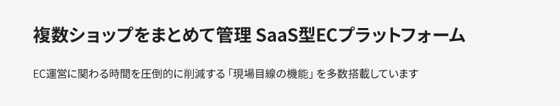 複数ショップをまとめて管理 SaaS型ECプラットフォーム EC運営に関わる時間を圧倒的に削減する「現場目線の機能」を多数搭載しています